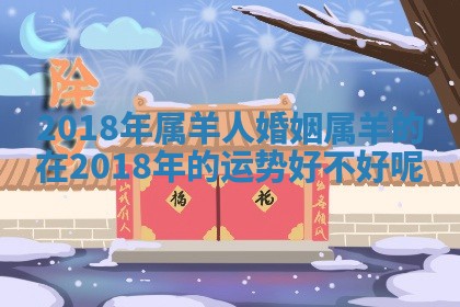 20 👞 18年属羊人婚姻_属羊的在 🍀 2018年的运势好不好呢