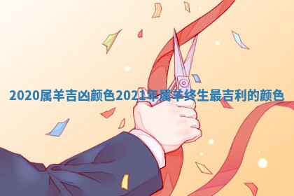 2020属羊吉凶颜色_2021年 🍫 属羊终生最吉利 ⛺ 的颜色