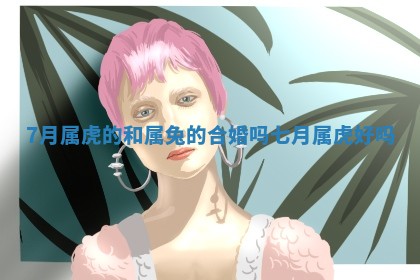 7月属虎的和属兔的合 🍒 婚吗_ 👲 七月属虎好吗