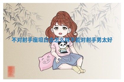 不对射手座坦 🕛 白会怎 🏈 么样 不能对射手男太好 不对射手座坦 🕛 白会怎 🏈 么样 不能对射手男太好