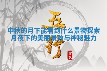 中 🎳 秋的月下能看到什么景 🎻 物探索月夜下的美丽景致与神秘魅力