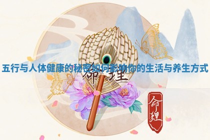 五行与人体 🅿 健康的秘密如何影 🐲 响你的生活与养生方式