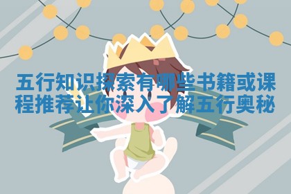 五行知识探索有哪些书籍或课程推 🎙 荐让你深 ⛑ 入了解五行奥秘 五行知识探索有哪些书籍或课程推 🎙 荐让你深 ⛑ 入了解五行奥秘