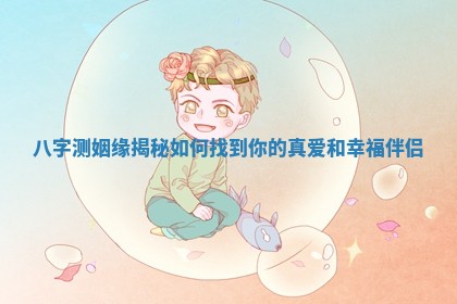 八字测姻缘揭秘如何找到你的真 🐞 爱和幸福伴侣 🎢