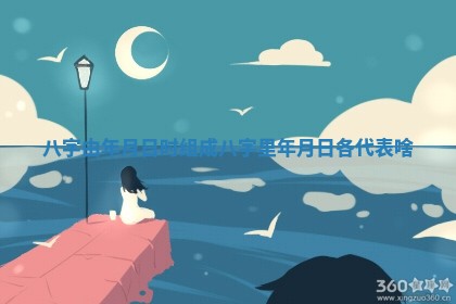 八字由 🕉 年月日时组成_八字里 🕢 年月日各代表啥