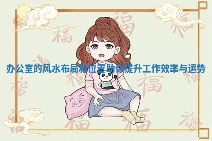 办公室的风水布局和位置助你提升工作效率 🏈 与运 🌮 势 办公室的风水布局和位置助你提升工作效率 🏈 与运 🌮 势