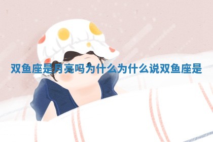 🎛 双鱼座是月亮吗为什么_为 🖐 什么说双鱼座是