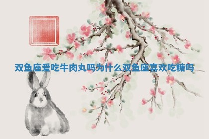 双鱼 🤹 座 👱 爱吃牛肉丸吗为什么_双鱼座喜欢吃糖吗