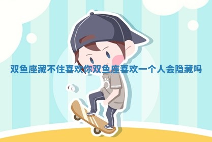 双鱼座藏不住喜欢你_双鱼座喜欢 🚃 一个人 🐽 会隐藏吗 双鱼座藏不住喜欢你_双鱼座喜欢 🚃 一个人 🐽 会隐藏吗
