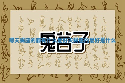 嗯天蝎座的 ♑ 都 🧖 有什么爱好_天蝎座的爱好是什么