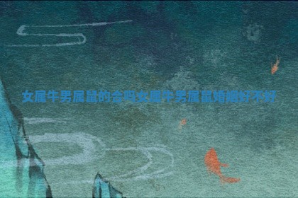 女属牛男属鼠的合吗_女属 🐢 牛男属鼠婚 😚 姻好不好 女属牛男属鼠的合吗_女属 🐢 牛男属鼠婚 😚 姻好不好
