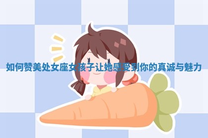 🦎 如何赞美处女座女孩子让她感受到你的真 🔠 诚与魅力 🦎 如何赞美处女座女孩子让她感受到你的真 🔠 诚与魅力