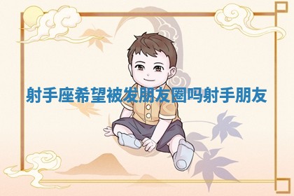 🌨 射手座希望被发朋友 🙍 圈吗 射手 朋友 🌨 射手座希望被发朋友 🙍 圈吗 射手 朋友