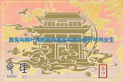 属兔叫韩叶荞好听吗_属 🔞 兔叫韩叶荞 👭 好听吗女生