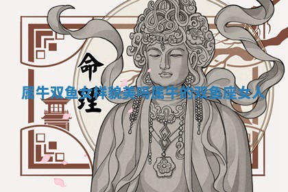 属牛双鱼女样 💁 貌美 🌻 吗 属牛的双鱼座女人