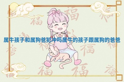 属牛孩 🚷 子和属狗爸犯冲吗_属牛的孩子跟属狗的爸 🐮 爸 属牛孩 🚷 子和属狗爸犯冲吗_属牛的孩子跟属狗的爸 🐮 爸