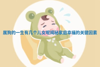 属 🔪 狗的一生有几个儿女呢揭秘家庭幸福的关键因 📬 素