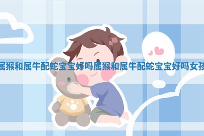 属猴 📆 和属牛配蛇宝宝好吗_属猴和 ⛰ 属牛配蛇宝宝好吗女孩