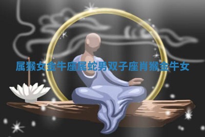 属 👋 猴女金 🎹 牛座属蛇男双子座 肖猴金牛女
