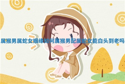 属猴男属蛇女姻缘 🈹 如何_属猴男配属蛇 💑 女能白头到老吗 属猴男属蛇女姻缘 🈹 如何_属猴男配属蛇 💑 女能白头到老吗