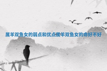 属羊双鱼女的弱点 🌠 和优点 🎙 _属羊双鱼女的命好不好
