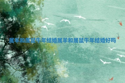 属羊和属鼠牛年结婚 ✉ 属羊和属鼠牛年结婚 🗑 好吗 属羊和属鼠牛年结婚 ✉ 属羊和属鼠牛年结婚 🗑 好吗