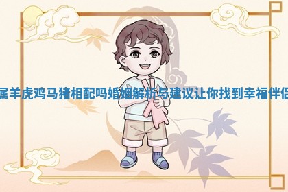 属羊虎鸡马猪相配吗婚姻解析与建议让 🔸 你找到幸福 🍶 伴侣
