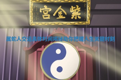 属蛇人交运具体时 🐜 间揭秘助 🎸 你把握人生关键时刻