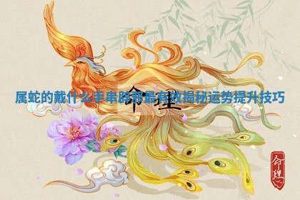 属蛇 💓 的戴什么手串辟邪最有效揭秘 🀄 运势提升技巧