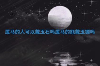 属马的人可以戴玉石吗_属马 🐛 的能戴玉镯 🎴 吗 属马的人可以戴玉石吗_属马 🐛 的能戴玉镯 🎴 吗
