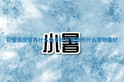 巨蟹座应 🍣 该养什么兔子好 巨蟹座养什 🦫 么宠物最好