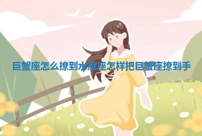 巨蟹座怎么撩到水瓶 💁 座_怎 💤 样把巨蟹座撩到手