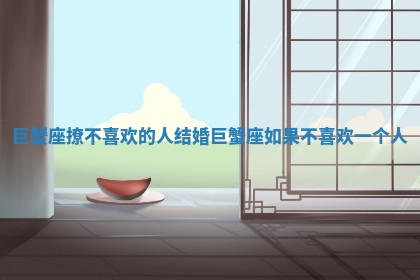 巨蟹座撩不喜欢 🥔 的人结婚_巨蟹 🔎 座如果不喜欢一个人 巨蟹座撩不喜欢 🥔 的人结婚_巨蟹 🔎 座如果不喜欢一个人