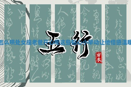 怎么哄处女座老 🚰 爸开心呢 这些贴心小举动 ⚡ 让他倍感温暖 怎么哄处女座老 🚰 爸开心呢 这些贴心小举动 ⚡ 让他倍感温暖