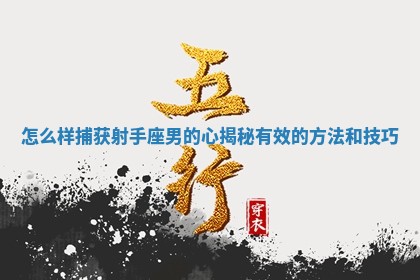怎么样捕获射 🌈 手座男的心揭秘有效 🛷 的方法和技巧 怎么样捕获射 🌈 手座男的心揭秘有效 🛷 的方法和技巧