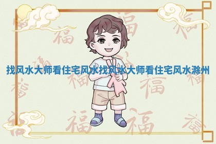 找风水大师看住宅风水_找风水大 🔚 师看住宅风 🏈 水滁州