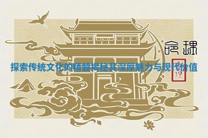 🤡 探索传统文化的精 🔰 髓揭秘其深厚魅力与现代价值