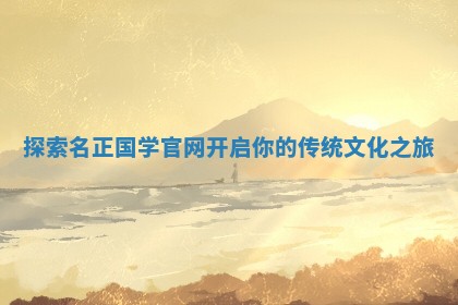 探索名正国学官 🔊 网开启你的传 🛎 统文化之旅