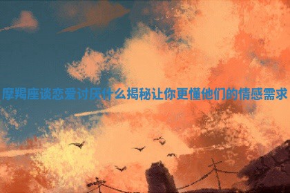 🦐 摩羯座谈恋爱讨厌什么 🌪 揭秘让你更懂他们的情感需求