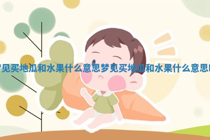 梦见买地瓜和水 💼 果什么意思 梦 🍑 见买地瓜和水果什么意思啊 梦见买地瓜和水 💼 果什么意思 梦 🍑 见买地瓜和水果什么意思啊