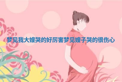 梦见我大嫂 🌹 哭的好厉害_ 🐏 梦见嫂子哭的很伤心