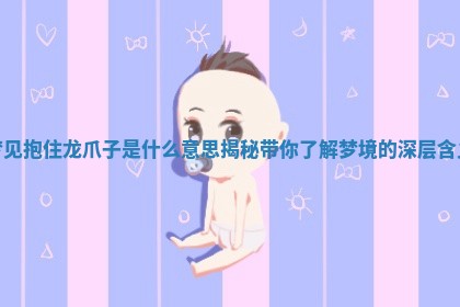 📁 梦见抱住龙爪子是什 💶 么意思揭秘带你了解梦境的深层含义