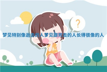 梦见特别像逝去的人 🌟 梦见跟死去的 ㊙ 人长得很像的人 梦见特别像逝去的人 🌟 梦见跟死去的 ㊙ 人长得很像的人