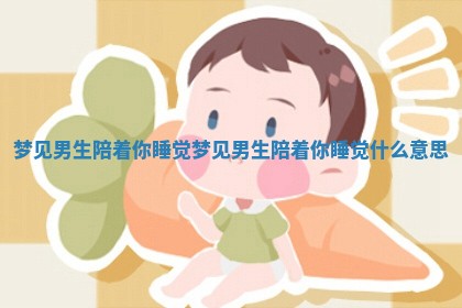 梦见男 🥊 生陪着你睡觉 梦见男生陪着你睡觉什 ❌ 么意思