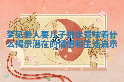 梦见 🙏 老人要儿子挑水意味着什么揭示潜在的 🥞 情感和生活启示 梦见 🙏 老人要儿子挑水意味着什么揭示潜在的 🥞 情感和生活启示