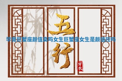 毕竟巨蟹座颜值高吗女 🐹 生 巨蟹座女生 🐵 是颜值控吗 毕竟巨蟹座颜值高吗女 🐹 生 巨蟹座女生 🐵 是颜值控吗