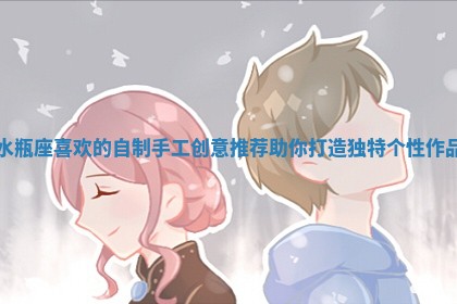 水瓶座喜欢的自 🤘 制手工创意推荐助你打造独特个 🈯 性作品