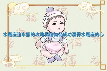 水瓶座追水瓶 🤱 的攻略揭秘如何成功赢得水瓶座的心 📸 水瓶座追水瓶 🤱 的攻略揭秘如何成功赢得水瓶座的心 📸