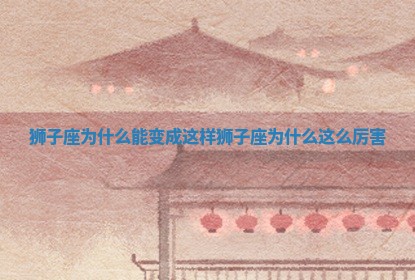 狮子座为什么能变成这样_狮子座为什么这么 💔 厉害 🛏 狮子座为什么能变成这样_狮子座为什么这么 💔 厉害 🛏
