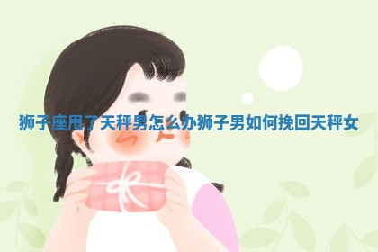 狮子座甩了 📺 天秤男怎么办_狮子男如 🐺 何挽回天秤女